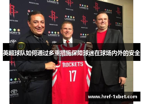英超球队如何通过多重措施保障球迷在球场内外的安全 英超球队如何通过多重措施保障球迷在球场内外的安全