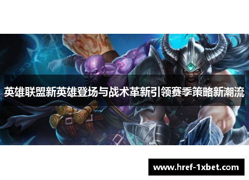 英雄联盟新英雄登场与战术革新引领赛季策略新潮流 英雄联盟新英雄登场与战术革新引领赛季策略新潮流