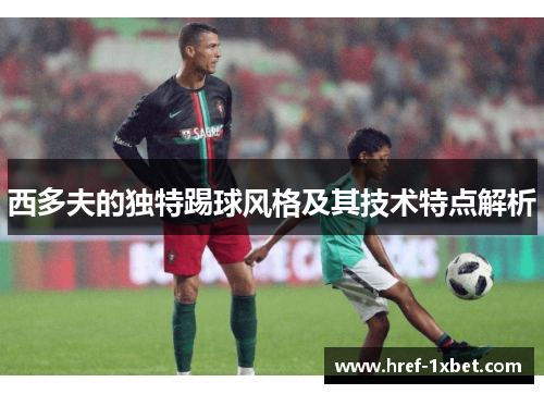 西多夫的独特踢球风格及其技术特点解析 西多夫的独特踢球风格及其技术特点解析