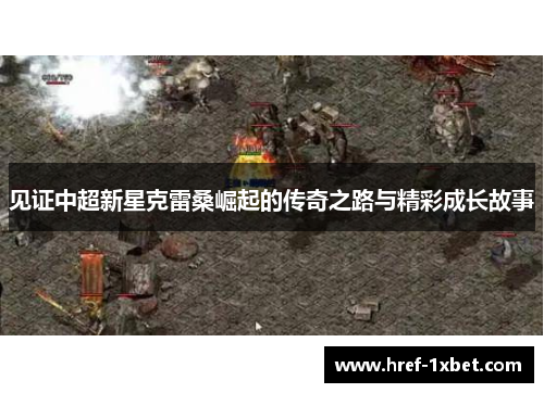 见证中超新星克雷桑崛起的传奇之路与精彩成长故事 见证中超新星克雷桑崛起的传奇之路与精彩成长故事