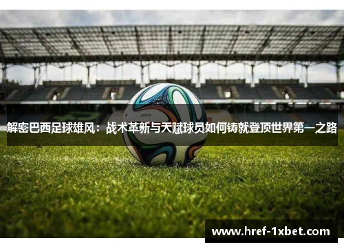 解密巴西足球雄风:战术革新与天赋球员如何铸就登顶世界第一之路 解密巴西足球雄风:战术革新与天赋球员如何铸就登顶世界第一之路