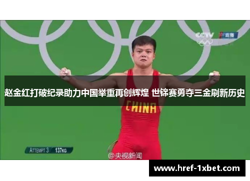 赵金红打破纪录助力中国举重再创辉煌 世锦赛勇夺三金刷新历史 赵金红打破纪录助力中国举重再创辉煌 世锦赛勇夺三金刷新历史