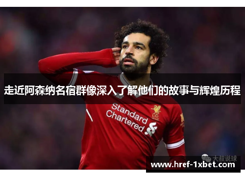 走近阿森纳名宿群像深入了解他们的故事与辉煌历程 走近阿森纳名宿群像深入了解他们的故事与辉煌历程