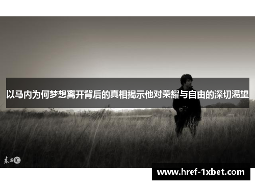 以马内为何梦想离开背后的真相揭示他对荣耀与自由的深切渴望 以马内为何梦想离开背后的真相揭示他对荣耀与自由的深切渴望