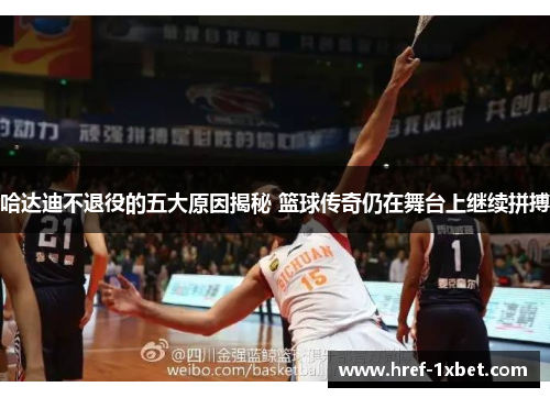 哈达迪不退役的五大原因揭秘 篮球传奇仍在舞台上继续拼搏 哈达迪不退役的五大原因揭秘 篮球传奇仍在舞台上继续拼搏
