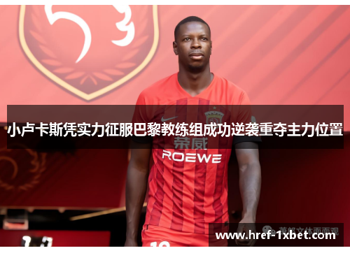 小卢卡斯凭实力征服巴黎教练组成功逆袭重夺主力位置 小卢卡斯凭实力征服巴黎教练组成功逆袭重夺主力位置