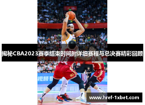 揭秘CBA2023赛季结束时间附详细赛程与总决赛精彩回顾 揭秘CBA2023赛季结束时间附详细赛程与总决赛精彩回顾