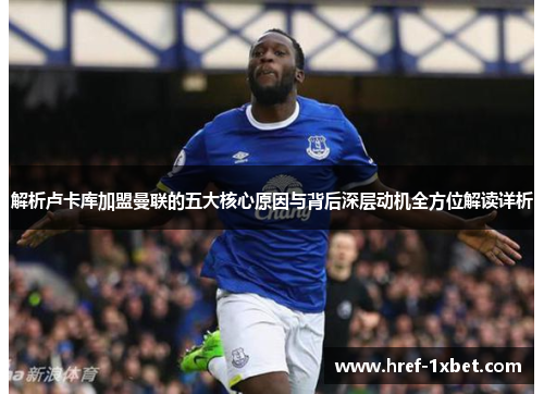 解析卢卡库加盟曼联的五大核心原因与背后深层动机全方位解读详析 解析卢卡库加盟曼联的五大核心原因与背后深层动机全方位解读详析
