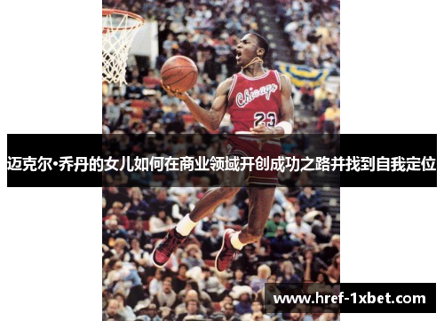 迈克尔·乔丹的女儿如何在商业领域开创成功之路并找到自我定位 迈克尔·乔丹的女儿如何在商业领域开创成功之路并找到自我定位