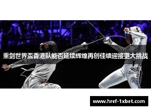 重剑世界盃香港队能否延续辉煌再创佳绩迎接更大挑战 重剑世界盃香港队能否延续辉煌再创佳绩迎接更大挑战