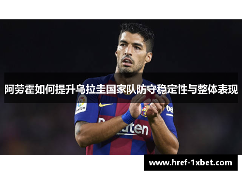 阿劳霍如何提升乌拉圭国家队防守稳定性与整体表现 阿劳霍如何提升乌拉圭国家队防守稳定性与整体表现