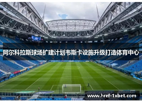 阿尔科拉斯球场扩建计划韦斯卡设施升级打造体育中心 阿尔科拉斯球场扩建计划韦斯卡设施升级打造体育中心