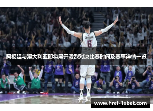 阿根廷与澳大利亚即将展开激烈对决比赛时间及赛事详情一览 阿根廷与澳大利亚即将展开激烈对决比赛时间及赛事详情一览