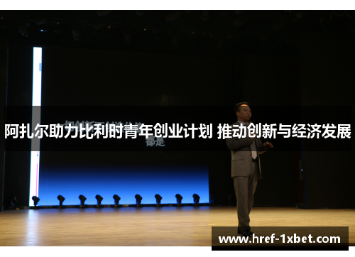 阿扎尔助力比利时青年创业计划 推动创新与经济发展 阿扎尔助力比利时青年创业计划 推动创新与经济发展