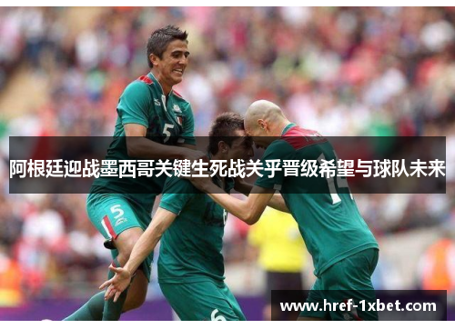 阿根廷迎战墨西哥关键生死战关乎晋级希望与球队未来 阿根廷迎战墨西哥关键生死战关乎晋级希望与球队未来