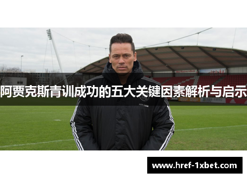 阿贾克斯青训成功的五大关键因素解析与启示 阿贾克斯青训成功的五大关键因素解析与启示