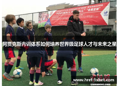 阿贾克斯青训体系如何培养世界级足球人才与未来之星
