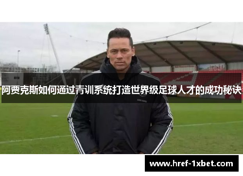 阿贾克斯如何通过青训系统打造世界级足球人才的成功秘诀 阿贾克斯如何通过青训系统打造世界级足球人才的成功秘诀