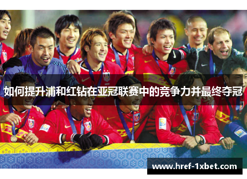 如何提升浦和红钻在亚冠联赛中的竞争力并最终夺冠 如何提升浦和红钻在亚冠联赛中的竞争力并最终夺冠