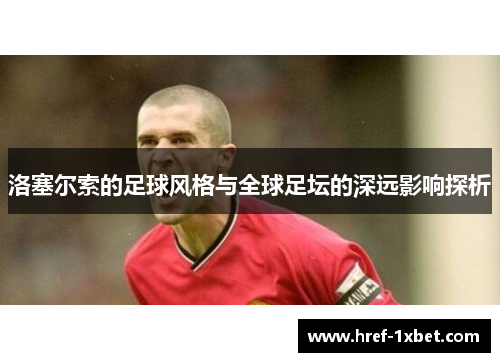 洛塞尔索的足球风格与全球足坛的深远影响探析 洛塞尔索的足球风格与全球足坛的深远影响探析