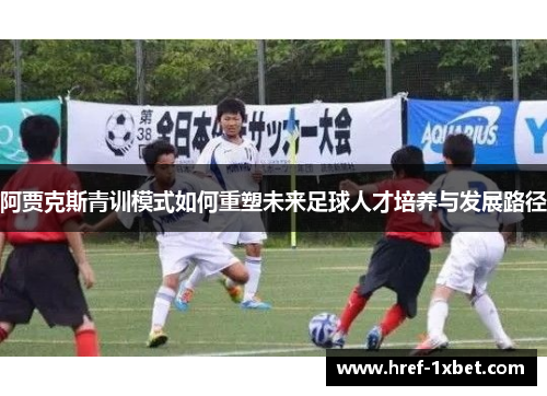 阿贾克斯青训模式如何重塑未来足球人才培养与发展路径 阿贾克斯青训模式如何重塑未来足球人才培养与发展路径