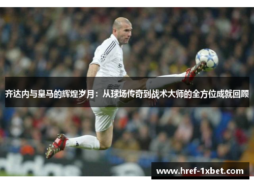 齐达内与皇马的辉煌岁月：从球场传奇到战术大师的全方位成就回顾