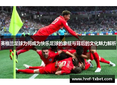 英格兰足球为何成为快乐足球的象征与背后的文化魅力解析