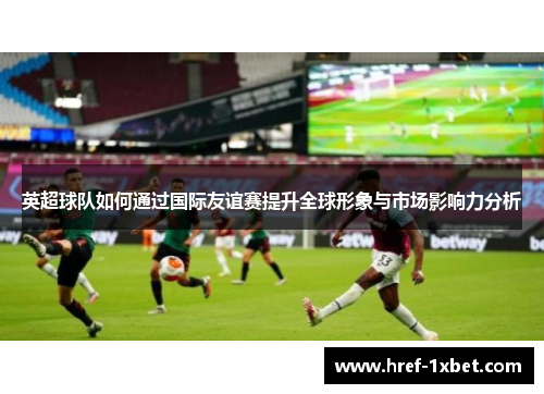 英超球队如何通过国际友谊赛提升全球形象与市场影响力分析