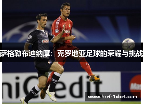 萨格勒布迪纳摩:克罗地亚足球的荣耀与挑战 萨格勒布迪纳摩:克罗地亚足球的荣耀与挑战