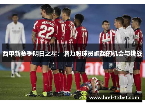 西甲新赛季明日之星:潜力股球员崛起的机会与挑战 西甲新赛季明日之星:潜力股球员崛起的机会与挑战