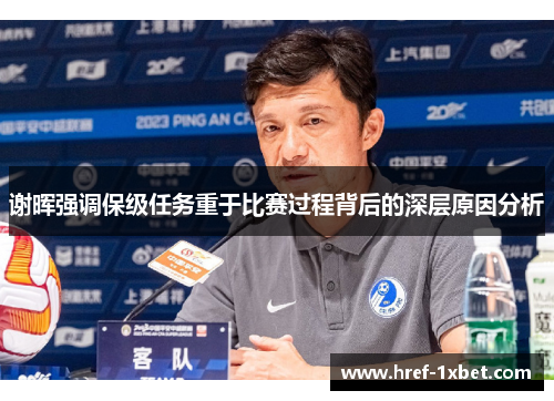 谢晖强调保级任务重于比赛过程背后的深层原因分析