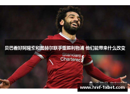 贝巴看好阿隆索和图赫尔联手重振利物浦 他们能带来什么改变 贝巴看好阿隆索和图赫尔联手重振利物浦 他们能带来什么改变
