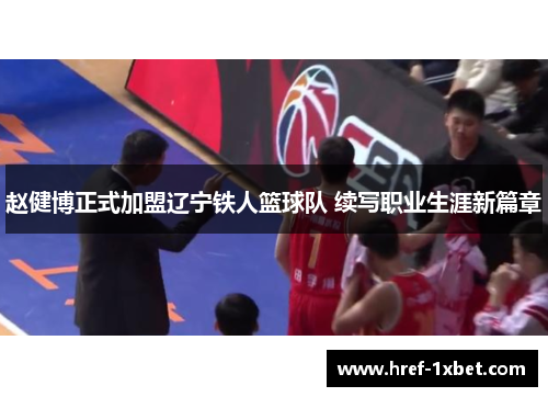 赵健博正式加盟辽宁铁人篮球队 续写职业生涯新篇章