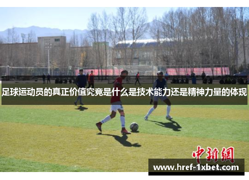 足球运动员的真正价值究竟是什么是技术能力还是精神力量的体现 足球运动员的真正价值究竟是什么是技术能力还是精神力量的体现