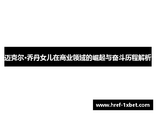迈克尔·乔丹女儿在商业领域的崛起与奋斗历程解析