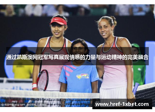 通过凯斯澳网冠军写真展现情感的力量与运动精神的完美融合 通过凯斯澳网冠军写真展现情感的力量与运动精神的完美融合