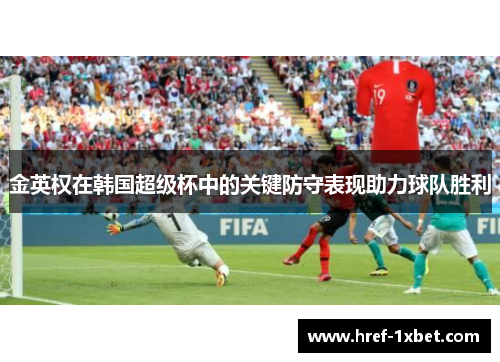 金英权在韩国超级杯中的关键防守表现助力球队胜利 金英权在韩国超级杯中的关键防守表现助力球队胜利