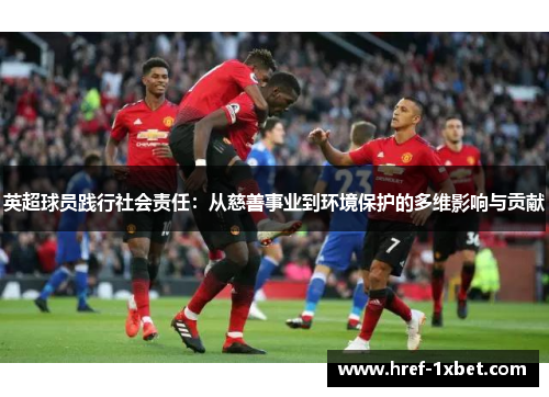 英超球员践行社会责任:从慈善事业到环境保护的多维影响与贡献 英超球员践行社会责任:从慈善事业到环境保护的多维影响与贡献