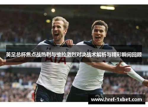英足总杯焦点战热刺与维拉激烈对决战术解析与精彩瞬间回顾 英足总杯焦点战热刺与维拉激烈对决战术解析与精彩瞬间回顾