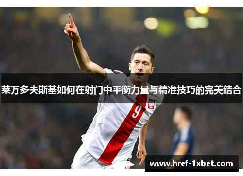 莱万多夫斯基如何在射门中平衡力量与精准技巧的完美结合 莱万多夫斯基如何在射门中平衡力量与精准技巧的完美结合
