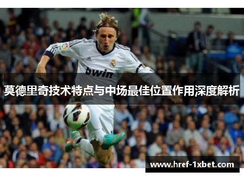 莫德里奇技术特点与中场最佳位置作用深度解析
