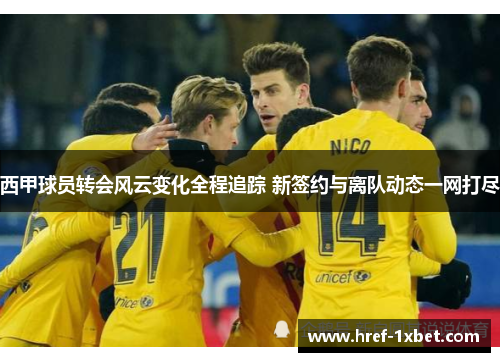 西甲球员转会风云变化全程追踪 新签约与离队动态一网打尽