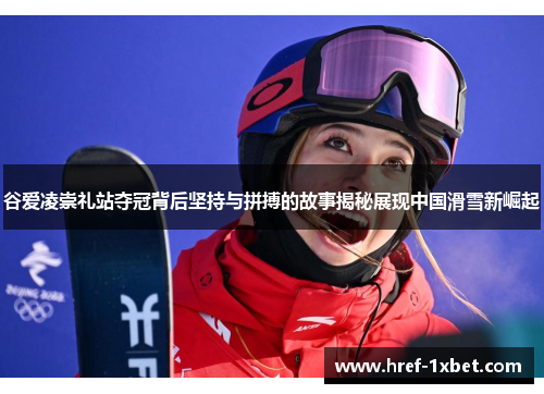 谷爱凌崇礼站夺冠背后坚持与拼搏的故事揭秘展现中国滑雪新崛起