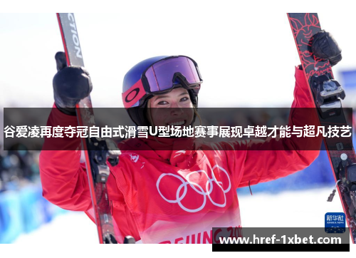 谷爱凌再度夺冠自由式滑雪U型场地赛事展现卓越才能与超凡技艺