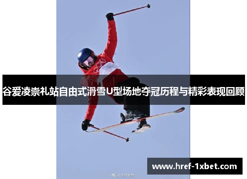 谷爱凌崇礼站自由式滑雪U型场地夺冠历程与精彩表现回顾