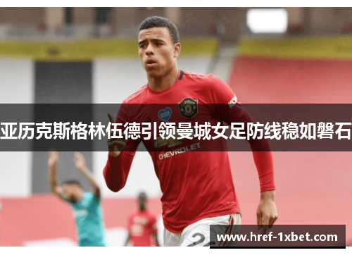 亚历克斯格林伍德引领曼城女足防线稳如磐石