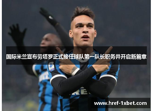 国际米兰宣布劳塔罗正式接任球队第一队长职务并开启新篇章 国际米兰宣布劳塔罗正式接任球队第一队长职务并开启新篇章