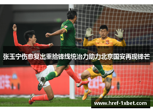 张玉宁伤愈复出重拾锋线统治力助力北京国安再现锋芒