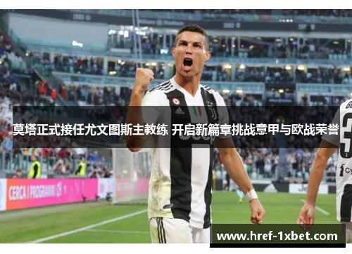 莫塔正式接任尤文图斯主教练 开启新篇章挑战意甲与欧战荣誉