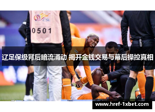 辽足保级背后暗流涌动 揭开金钱交易与幕后操控真相
